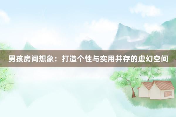 男孩房间想象：打造个性与实用并存的虚幻空间